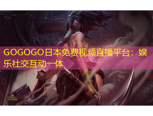 GOGOGO日本免費視頻直播平臺：娛樂社交互動一體