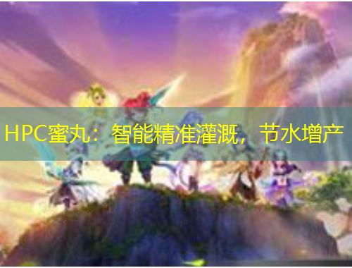 HPC蜜丸：智能精準(zhǔn)灌溉，節(jié)水增產(chǎn)