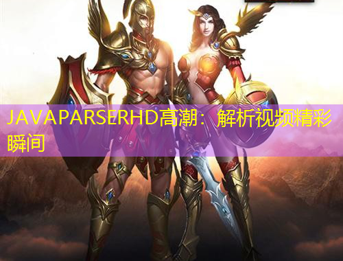 JAVAPARSERHD高潮：解析視頻精彩瞬間
