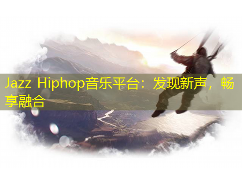 Jazz Hiphop音樂平臺：發(fā)現(xiàn)新聲，暢享融合