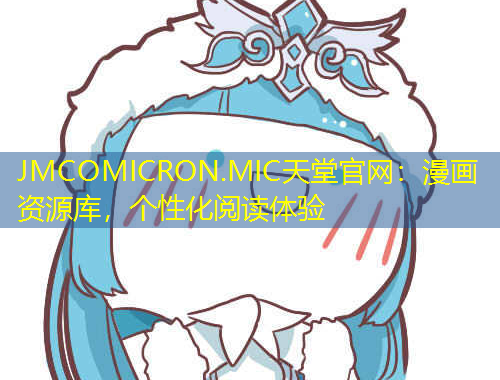JMCOMICRON.MIC天堂官網(wǎng)：漫畫資源庫，個(gè)性化閱讀體驗(yàn)