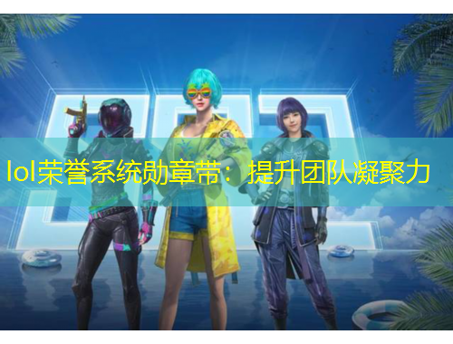 lol榮譽系統(tǒng)勛章帶：提升團隊凝聚力