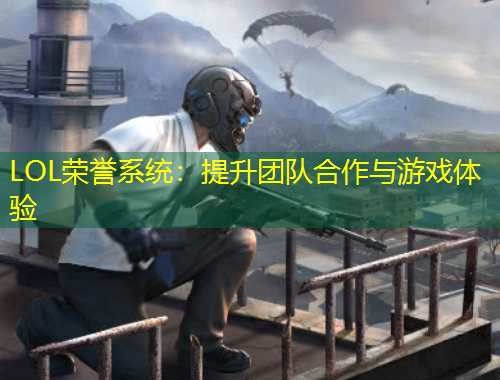 LOL榮譽(yù)系統(tǒng)：提升團(tuán)隊(duì)合作與游戲體驗(yàn)