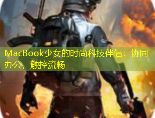 MacBook少女的時(shí)尚科技伴侶：協(xié)同辦公，觸控流暢
