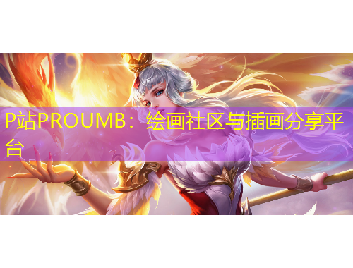 P站PROUMB：繪畫社區(qū)與插畫分享平臺