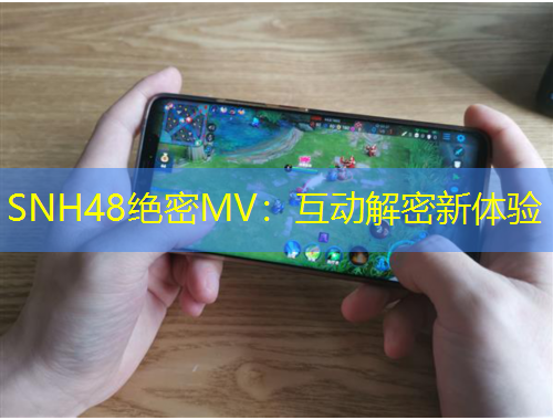 SNH48絕密MV：互動(dòng)解密新體驗(yàn)