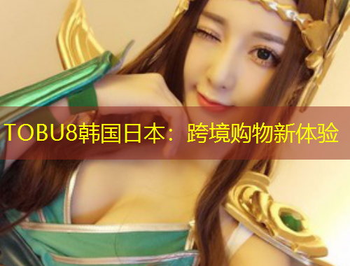 TOBU8韓國日本：跨境購物新體驗(yàn)