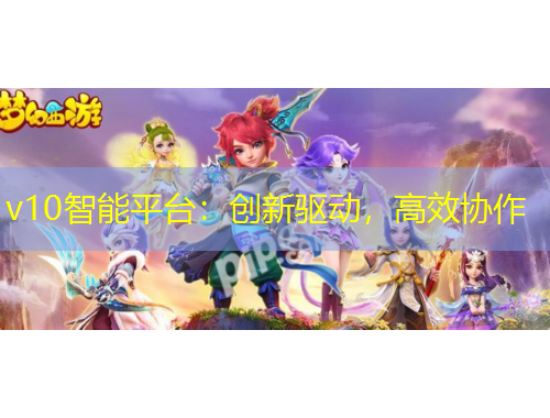 v10智能平臺：創(chuàng)新驅(qū)動，高效協(xié)作