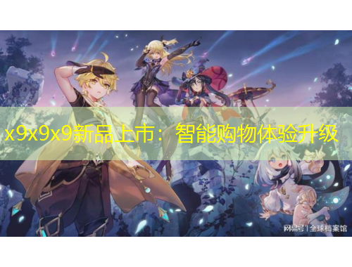 x9x9x9新品上市：智能購物體驗(yàn)升級