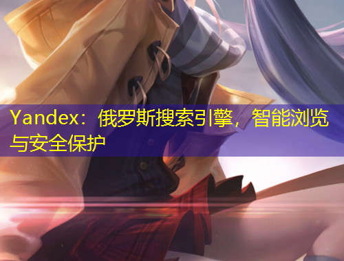 Yandex：俄羅斯搜索引擎，智能瀏覽與安全保護(hù)