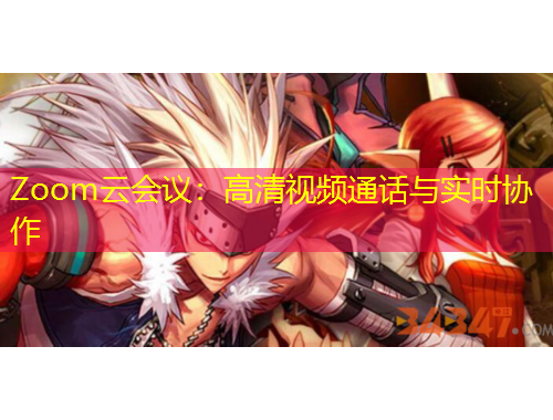 Zoom云會(huì)議：高清視頻通話與實(shí)時(shí)協(xié)作