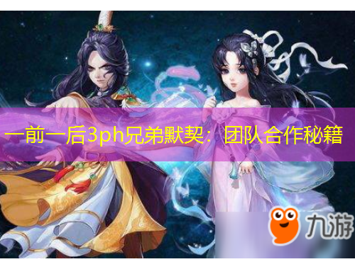 一前一后3ph兄弟默契：團(tuán)隊(duì)合作秘籍