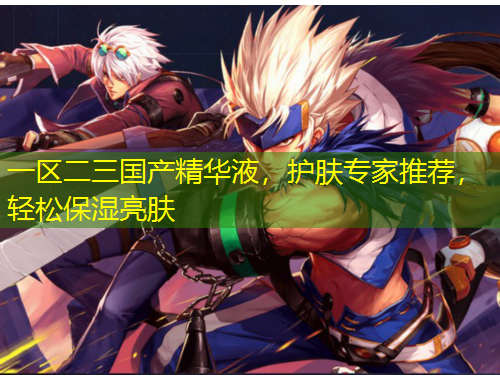 一區(qū)二三國產(chǎn)精華液，護膚專家推薦，輕松保濕亮膚