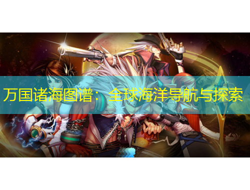 萬(wàn)國(guó)諸海圖譜：全球海洋導(dǎo)航與探索