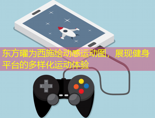 東方曜為西施繪動(dòng)感運(yùn)動(dòng)圖，展現(xiàn)健身平臺(tái)的多樣化運(yùn)動(dòng)體驗(yàn)