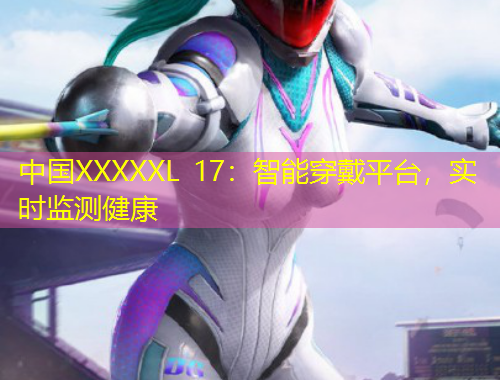中國XXXXXL 17：智能穿戴平臺，實時監(jiān)測健康