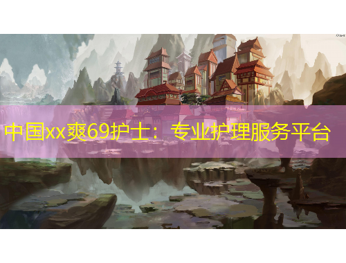 中國(guó)xx爽69護(hù)士：專業(yè)護(hù)理服務(wù)平臺(tái)