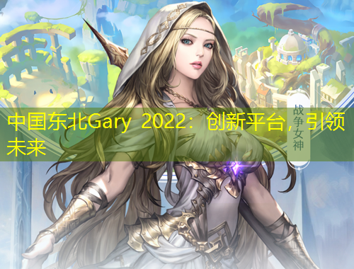 中國東北Gary 2022：創(chuàng)新平臺，引領未來