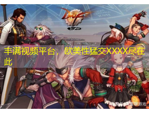 豐滿視頻平臺，歐美性猛交XXXX盡在此