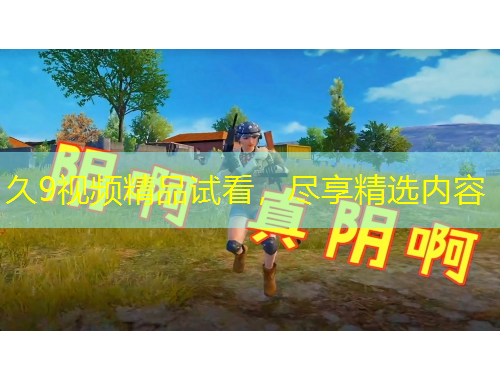 久9視頻精品試看，盡享精選內(nèi)容