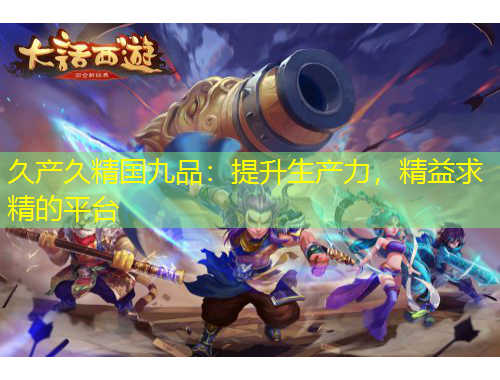 久產(chǎn)久精國(guó)九品：提升生產(chǎn)力，精益求精的平臺(tái)