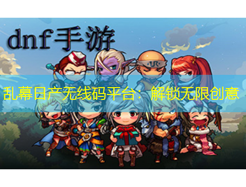 亂幕日產(chǎn)無(wú)線碼平臺(tái)：解鎖無(wú)限創(chuàng)意
