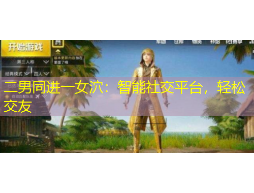 二男同進(jìn)一女泬：智能社交平臺(tái)，輕松交友