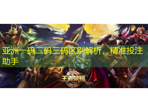 亞洲一碼二碼三碼區(qū)別解析，精準(zhǔn)投注助手
