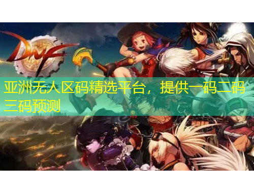 亞洲無人區(qū)碼精選平臺，提供一碼二碼三碼預(yù)測