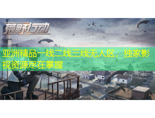亞洲精品一線二線三線無人區(qū)，獨(dú)家影視資源盡在掌握