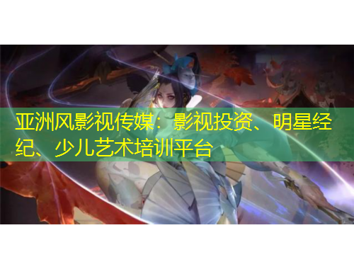 亞洲風(fēng)影視傳媒：影視投資、明星經(jīng)紀(jì)、少兒藝術(shù)培訓(xùn)平臺(tái)