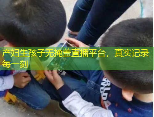 產(chǎn)婦生孩子無掩蓋直播平臺，真實記錄每一刻