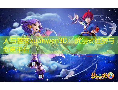 人與善交xuanwen3D：沉浸式社交與創(chuàng)意平臺