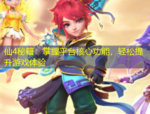 仙4秘籍：掌握平臺核心功能，輕松提升游戲體驗(yàn)