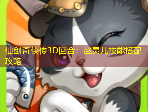 仙劍奇?zhèn)b傳3D回合：趙靈兒技能搭配攻略