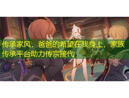 傳承家風(fēng)，爸爸的希望在我身上，家族傳承平臺(tái)助力傳宗接代