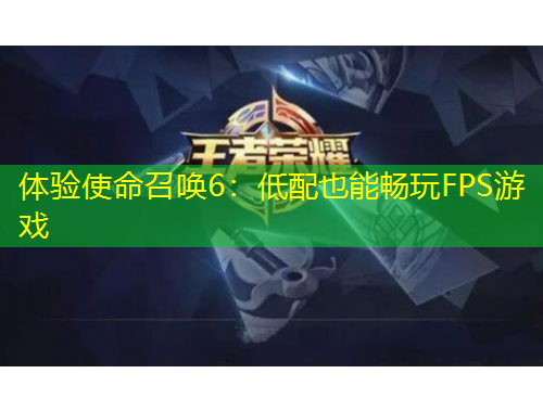 體驗使命召喚6：低配也能暢玩FPS游戲