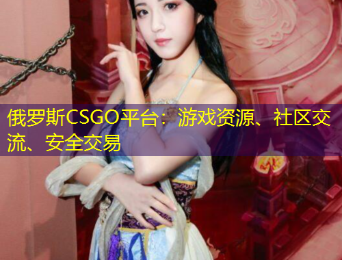 俄羅斯CSGO平臺：游戲資源、社區(qū)交流、安全交易
