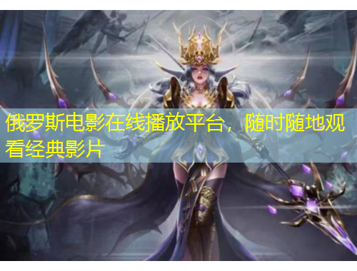 俄羅斯電影在線播放平臺，隨時隨地觀看經(jīng)典影片