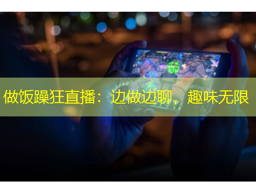 做飯?jiān)昕裰辈ィ哼呑鲞吜?，趣味無(wú)限