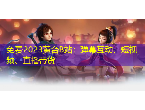 免費(fèi)2023黃臺(tái)B站：彈幕互動(dòng)、短視頻、直播帶貨