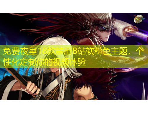 免費夜里18款禁用B站軟粉色主題，個性化定制你的視頻體驗