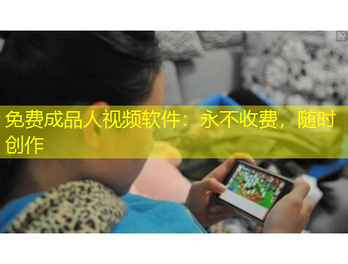 免費(fèi)成品人視頻軟件：永不收費(fèi)，隨時(shí)創(chuàng)作