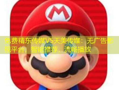 免費精東傳媒VS天美傳媒：無廣告影視平臺，智能推薦，流暢播放