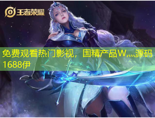 免費(fèi)觀看熱門影視，國精產(chǎn)品W灬源碼1688伊