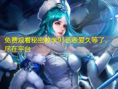 免費觀看秘密教學93話恩愛久等了，盡在平臺