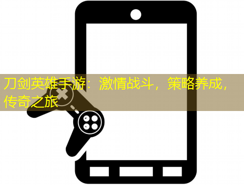 刀劍英雄手游：激情戰(zhàn)斗，策略養(yǎng)成，傳奇之旅