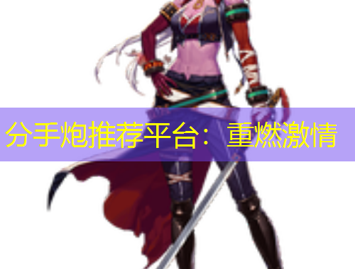 分手炮推薦平臺：重燃激情