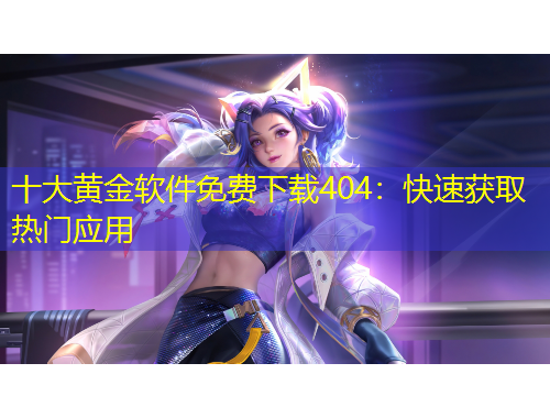 十大黃金軟件免費(fèi)下載404：快速獲取熱門應(yīng)用
