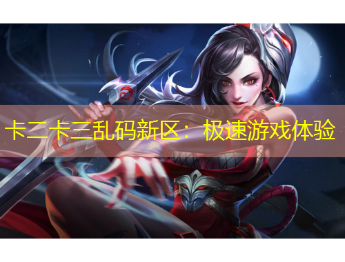 卡二卡三亂碼新區(qū)：極速游戲體驗